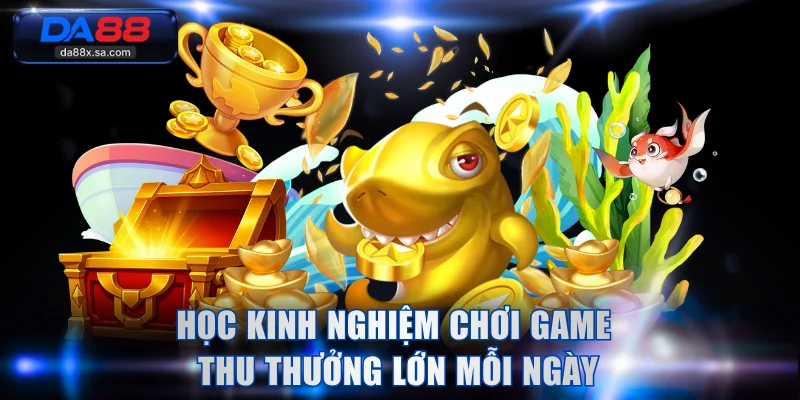 Học kinh nghiệm chơi game thu thưởng lớn mỗi ngày