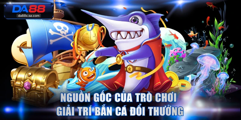 Nguồn gốc của trò chơi giải trí bắn cá đổi thưởng