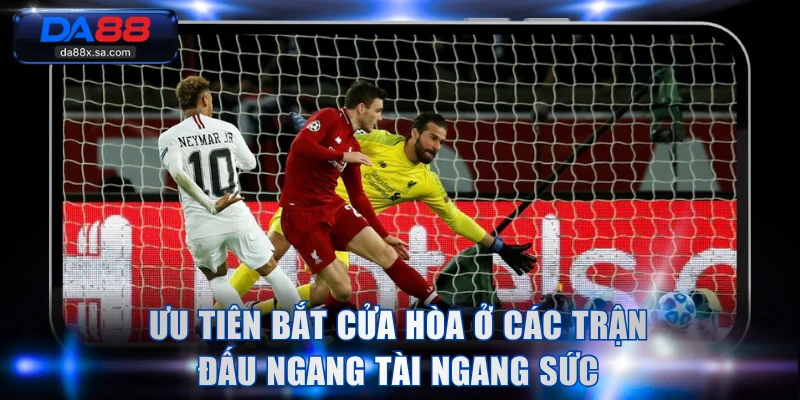 Ưu tiên bắt cửa hòa ở các trận đấu ngang tài ngang sức